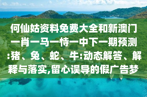 何仙姑资料免费大全和新澳门一肖一马一恃一中下一期预测:猪、兔、蛇、牛:动态解答、解释与落实,留心误导的假广告梦